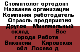 Стоматолог ортодонт › Название организации ­ Компания-работодатель › Отрасль предприятия ­ Другое › Минимальный оклад ­ 150 000 - Все города Работа » Вакансии   . Кировская обл.,Лосево д.